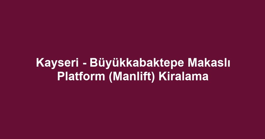Kayseri - Büyükkabaktepe Makaslı Platform (Manlift) Kiralama