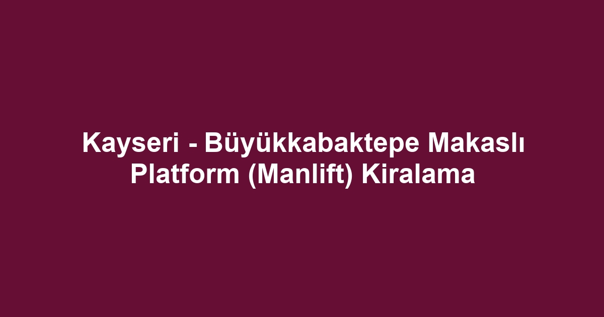 Kayseri - Büyükkabaktepe Makaslı Platform (Manlift) Kiralama