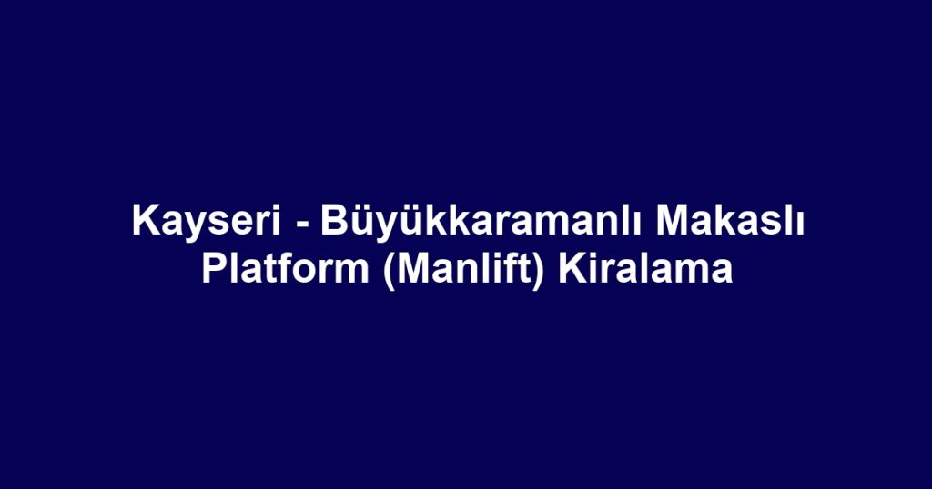 Kayseri - Büyükkaramanlı Makaslı Platform (Manlift) Kiralama