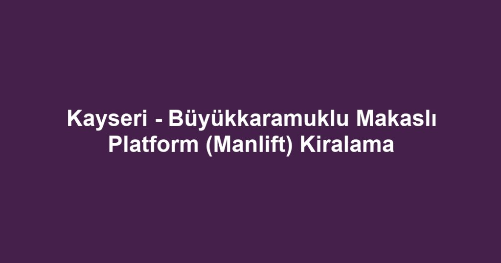 Kayseri - Büyükkaramuklu Makaslı Platform (Manlift) Kiralama