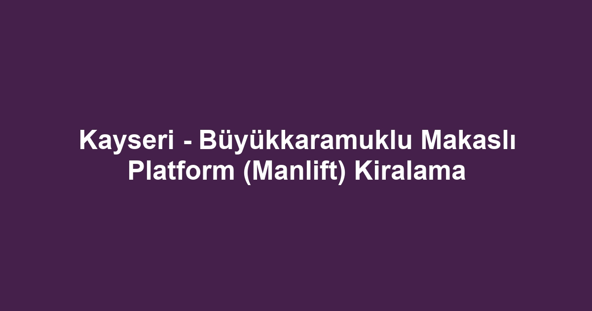 Kayseri - Büyükkaramuklu Makaslı Platform (Manlift) Kiralama