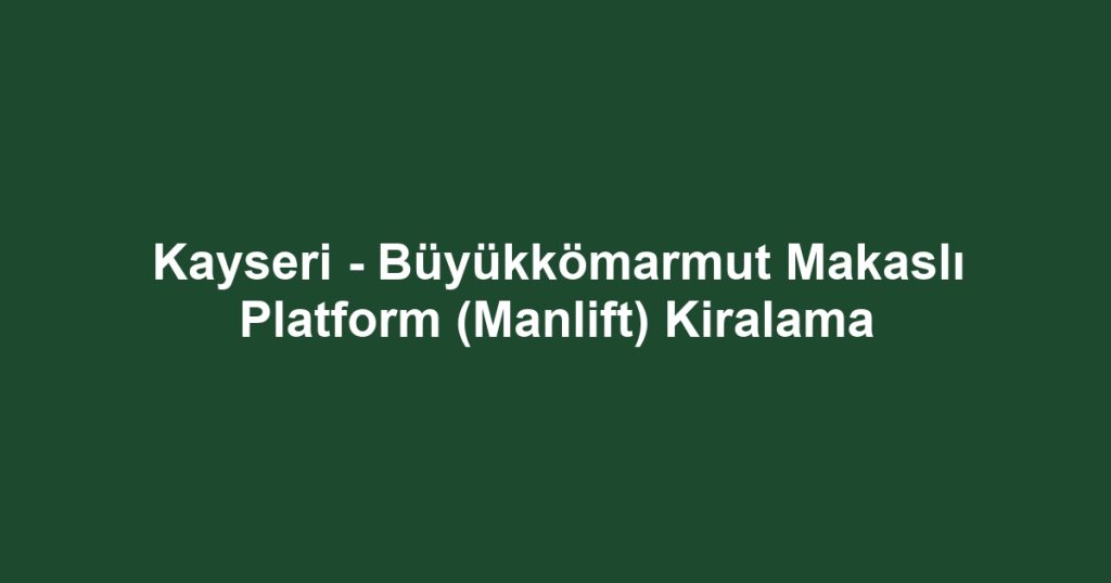 Kayseri - Büyükkömarmut Makaslı Platform (Manlift) Kiralama