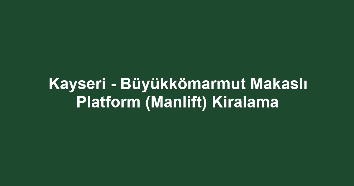 Kayseri - Büyükkömarmut Makaslı Platform (Manlift) Kiralama
