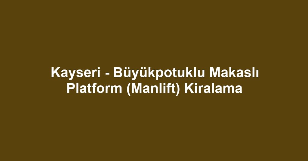 Kayseri - Büyükpotuklu Makaslı Platform (Manlift) Kiralama