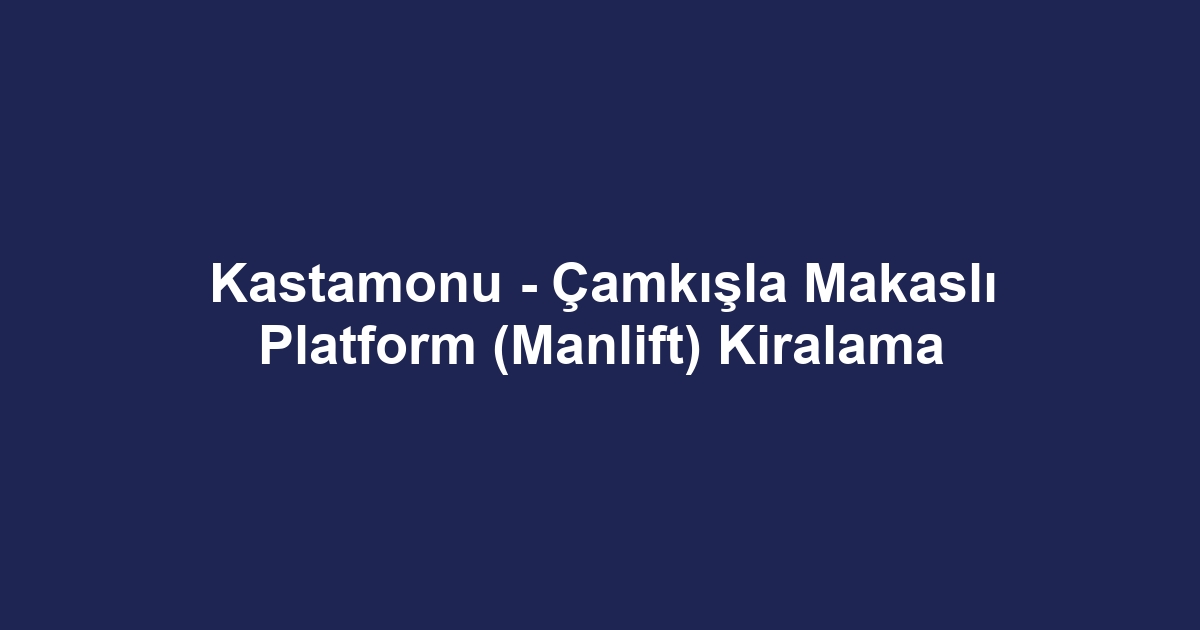 Kastamonu - Çamkışla Makaslı Platform (Manlift) Kiralama