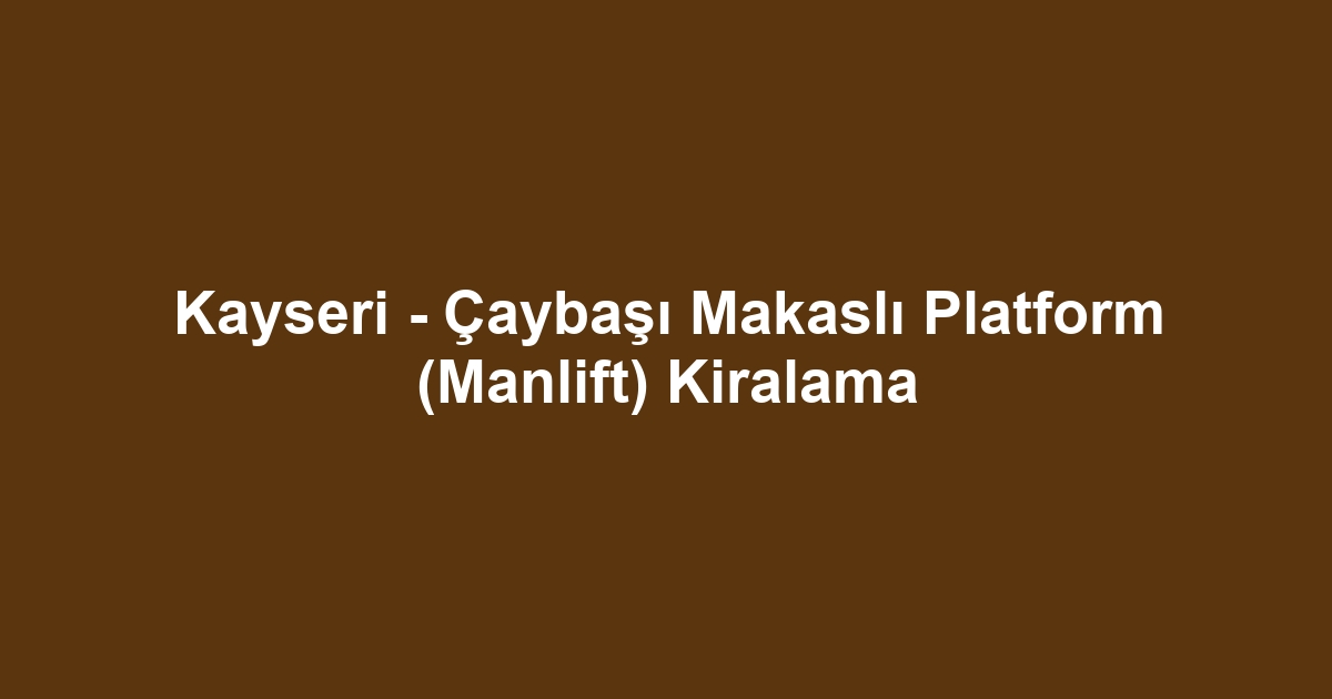 Kayseri - Çaybaşı Makaslı Platform (Manlift) Kiralama