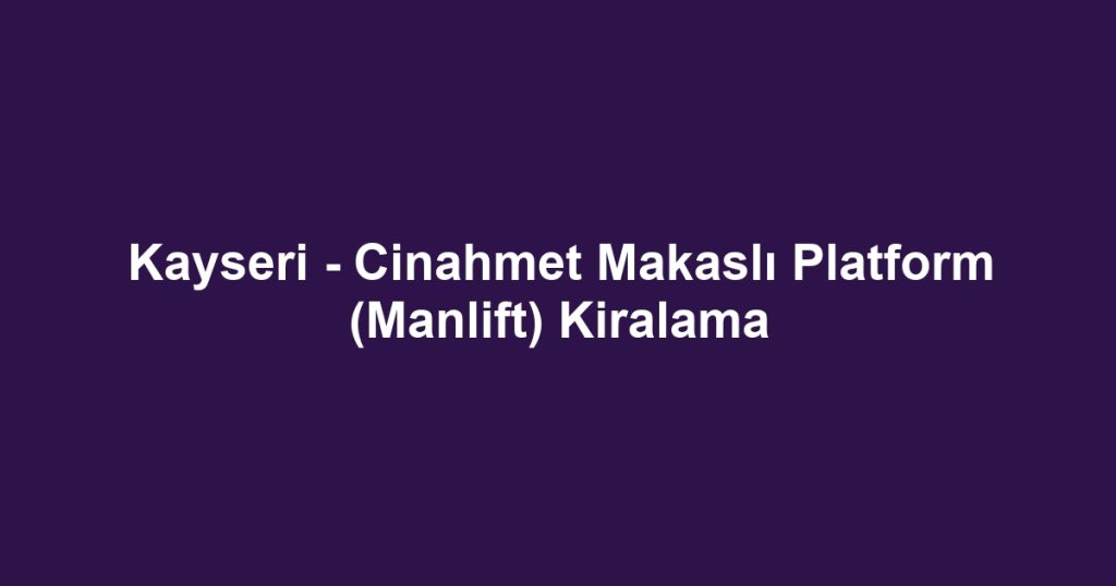 Kayseri - Cinahmet Makaslı Platform (Manlift) Kiralama