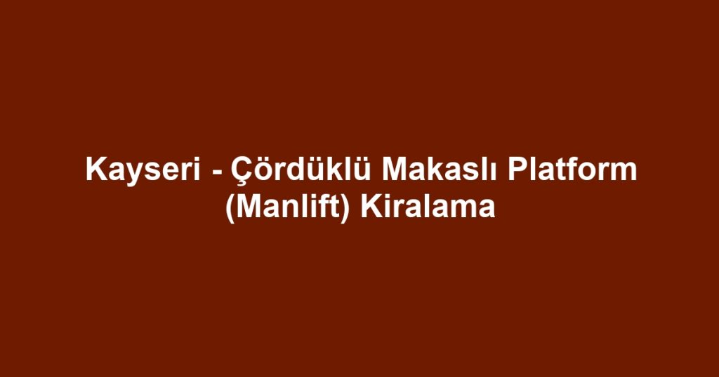 Kayseri - Çördüklü Makaslı Platform (Manlift) Kiralama