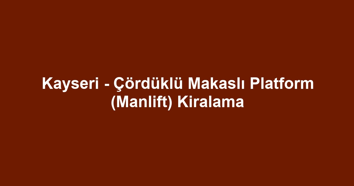 Kayseri - Çördüklü Makaslı Platform (Manlift) Kiralama