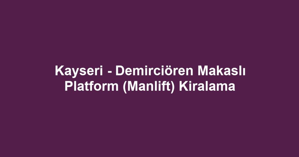 Kayseri - Demirciören Makaslı Platform (Manlift) Kiralama