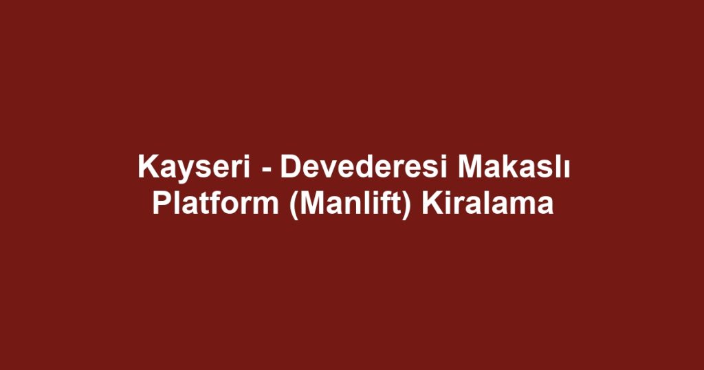 Kayseri - Devederesi Makaslı Platform (Manlift) Kiralama