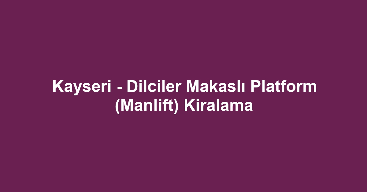 Kayseri - Dilciler Makaslı Platform (Manlift) Kiralama