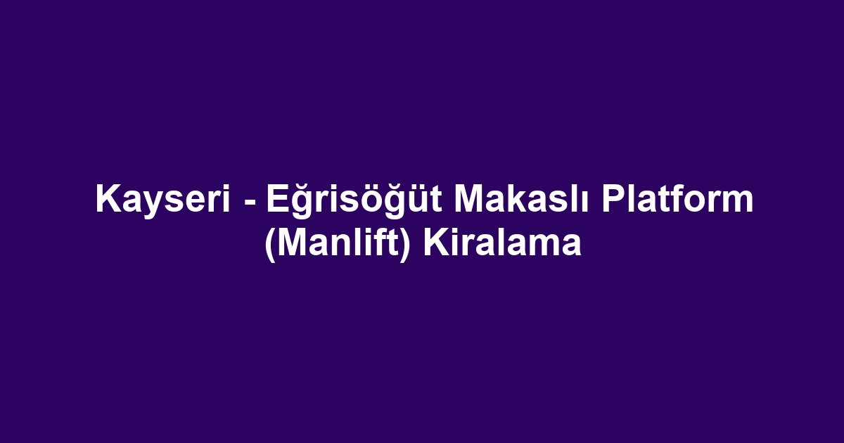 Kayseri - Eğrisöğüt Makaslı Platform (Manlift) Kiralama