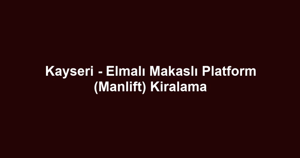 Kayseri - Elmalı Makaslı Platform (Manlift) Kiralama