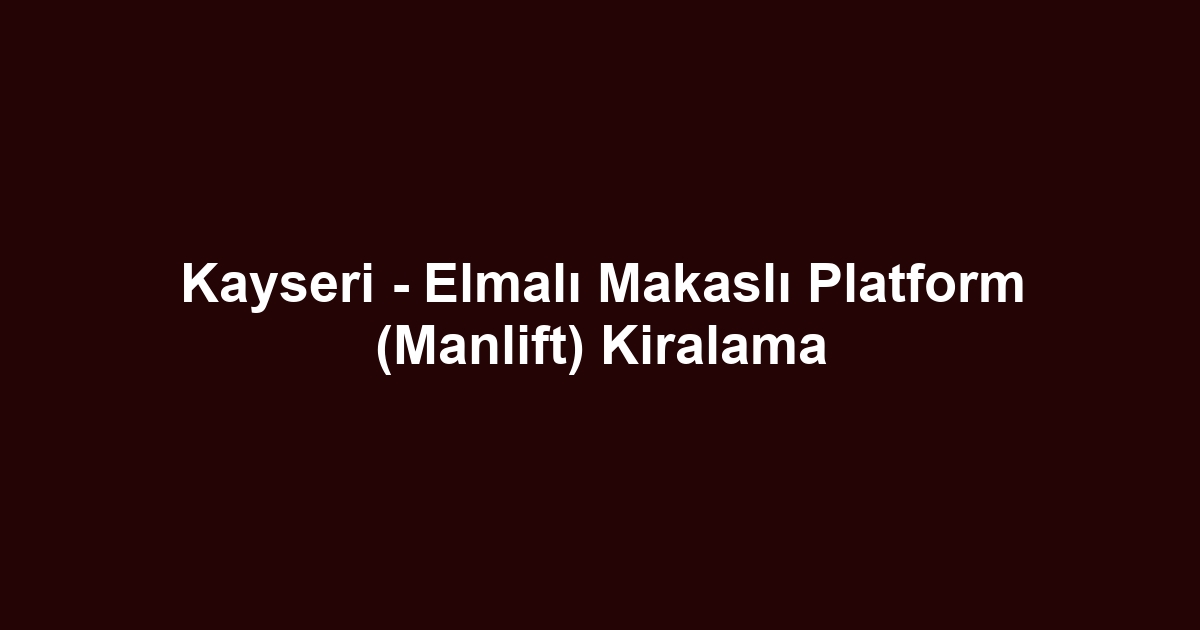 Kayseri - Elmalı Makaslı Platform (Manlift) Kiralama