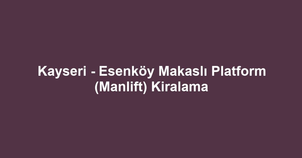 Kayseri - Esenköy Makaslı Platform (Manlift) Kiralama