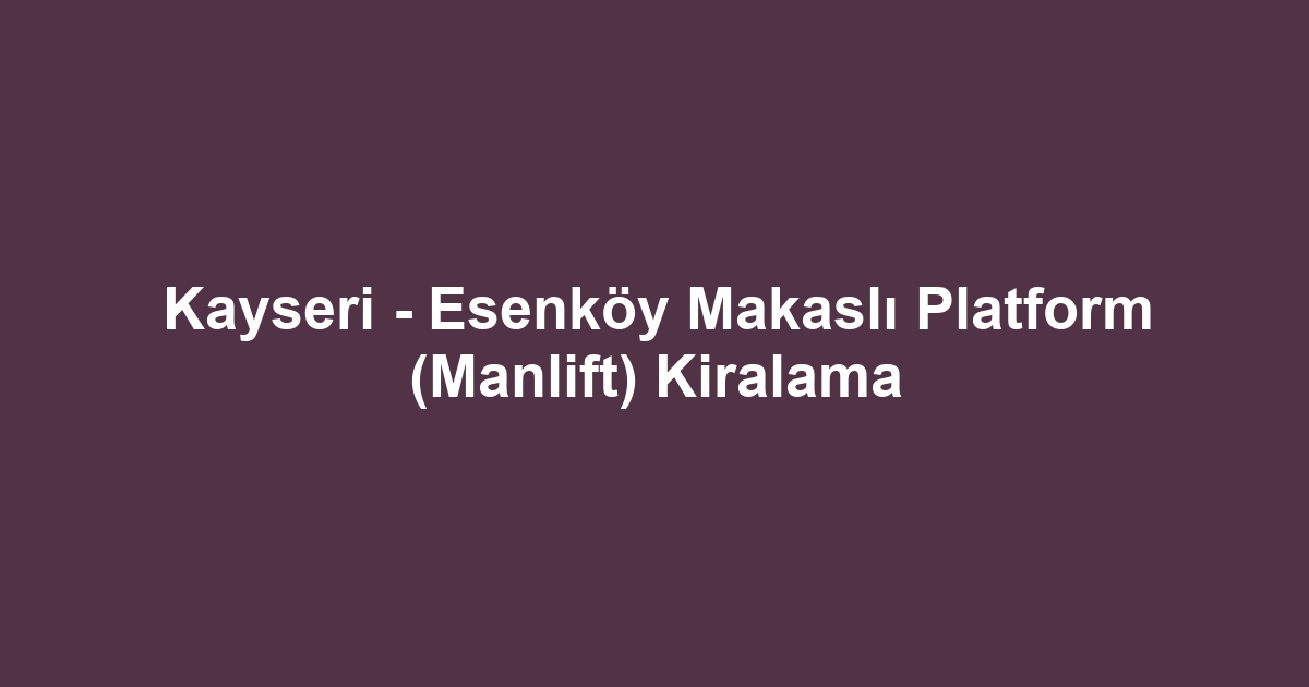 Kayseri - Esenköy Makaslı Platform (Manlift) Kiralama