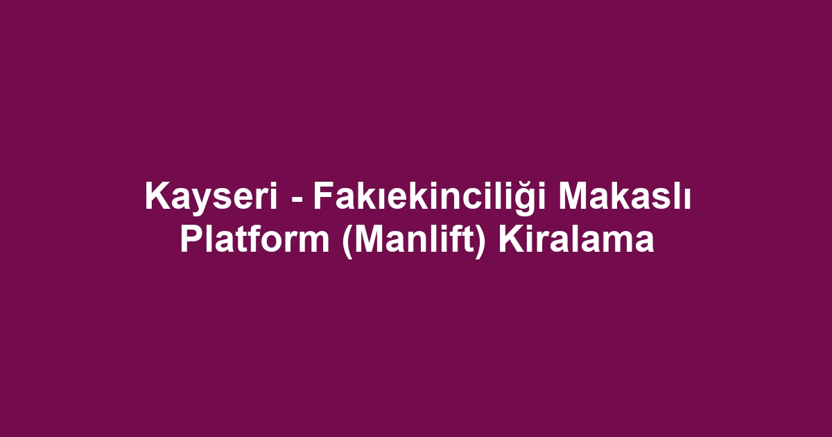 Kayseri - Fakıekinciliği Makaslı Platform (Manlift) Kiralama
