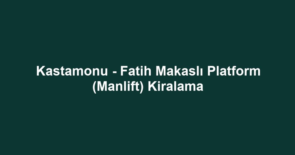 Kastamonu - Fatih Makaslı Platform (Manlift) Kiralama