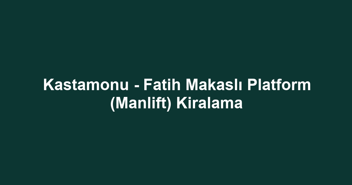 Kastamonu - Fatih Makaslı Platform (Manlift) Kiralama
