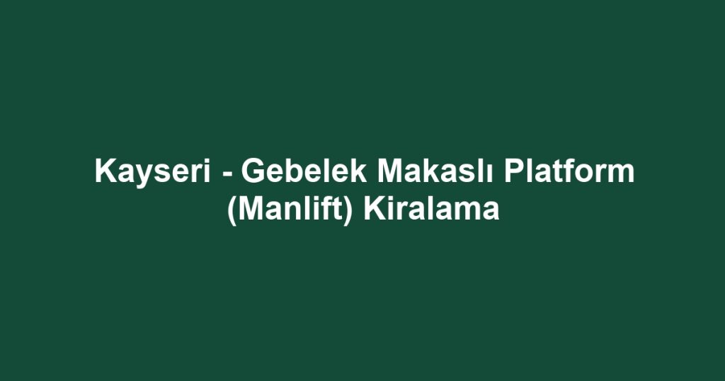 Kayseri - Gebelek Makaslı Platform (Manlift) Kiralama
