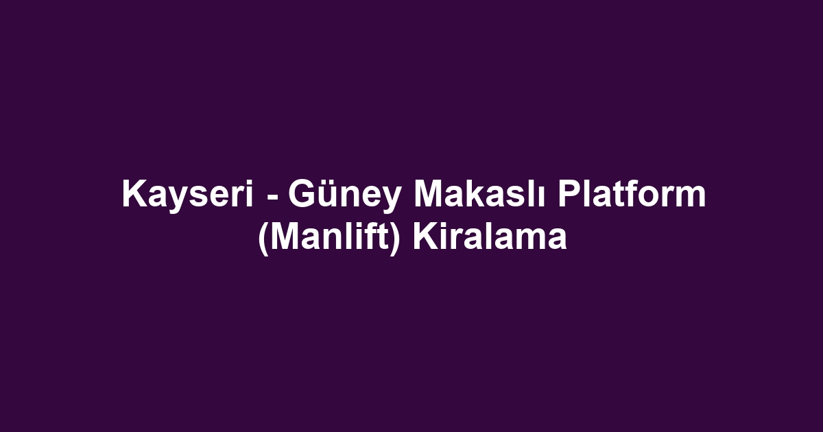 Kayseri - Güney Makaslı Platform (Manlift) Kiralama