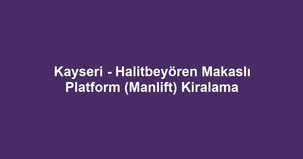 Kayseri - Halitbeyören Makaslı Platform (Manlift) Kiralama