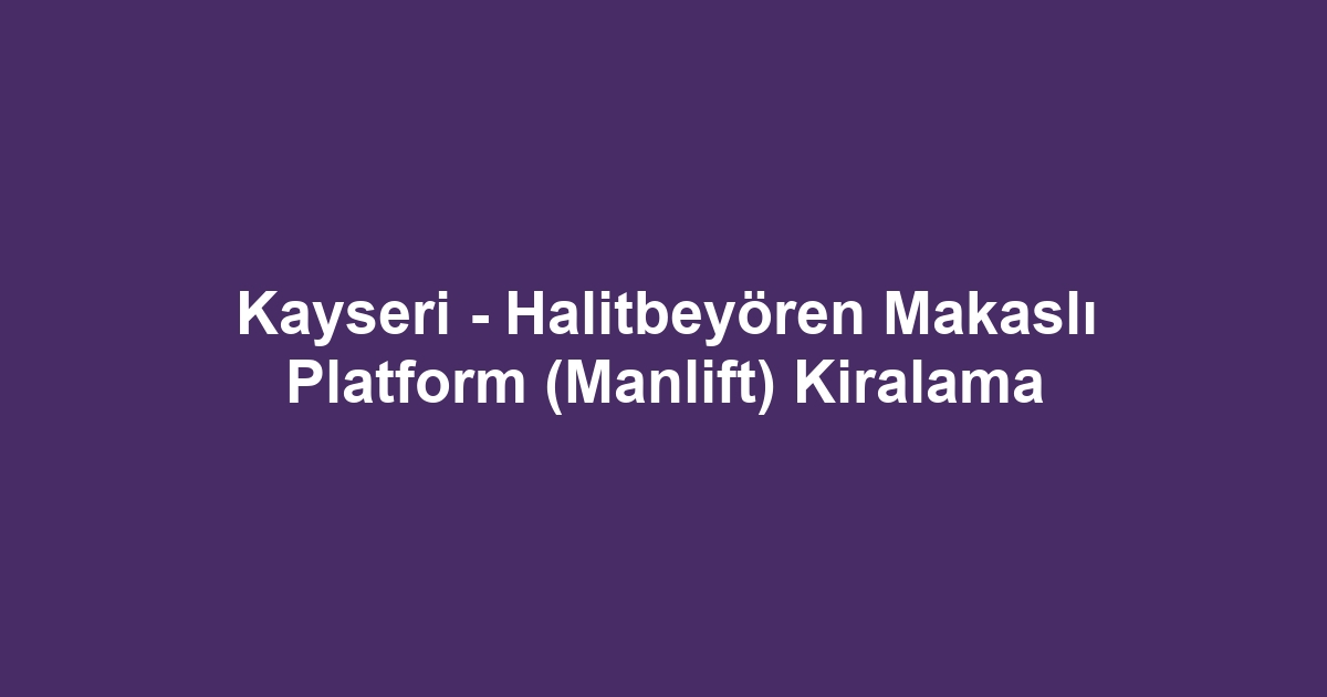 Kayseri - Halitbeyören Makaslı Platform (Manlift) Kiralama