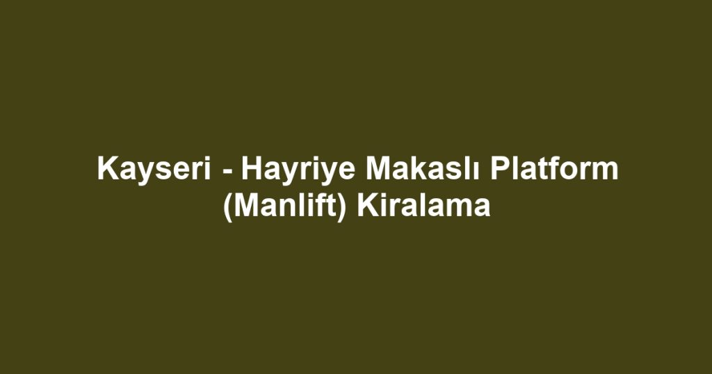 Kayseri - Hayriye Makaslı Platform (Manlift) Kiralama
