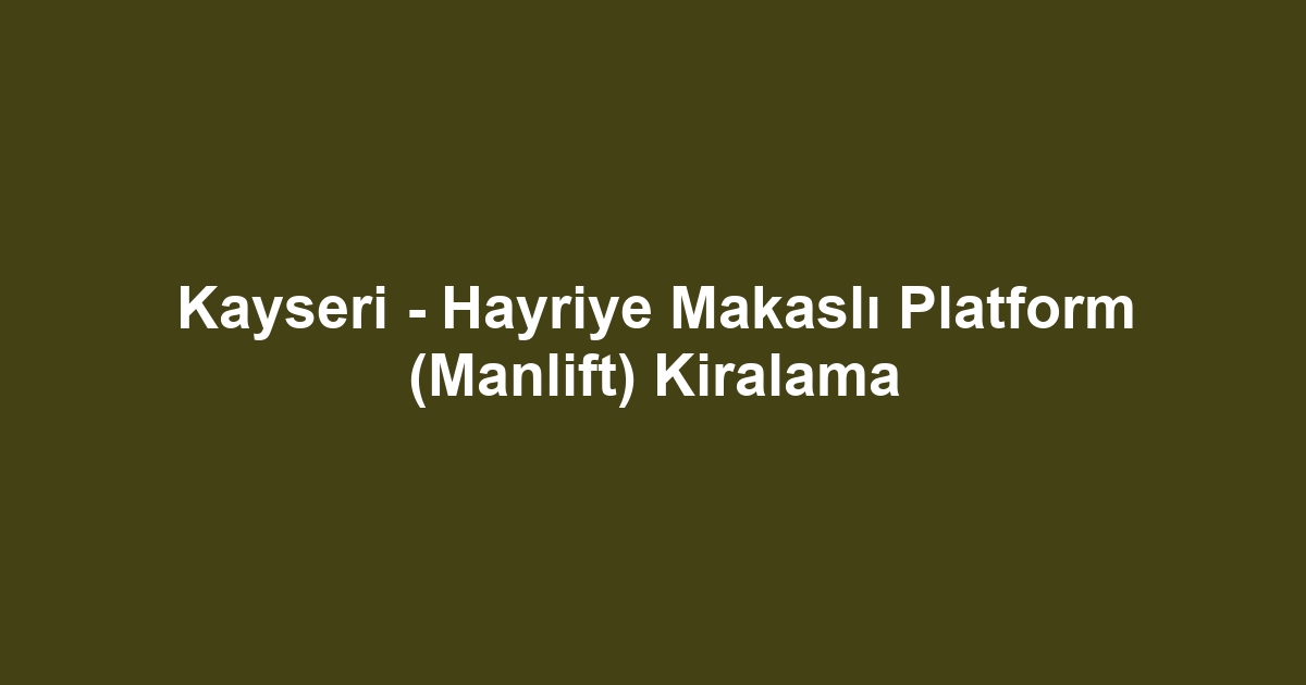 Kayseri - Hayriye Makaslı Platform (Manlift) Kiralama