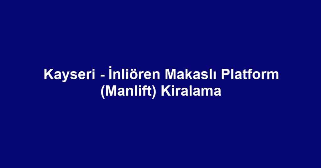 Kayseri - İnliören Makaslı Platform (Manlift) Kiralama