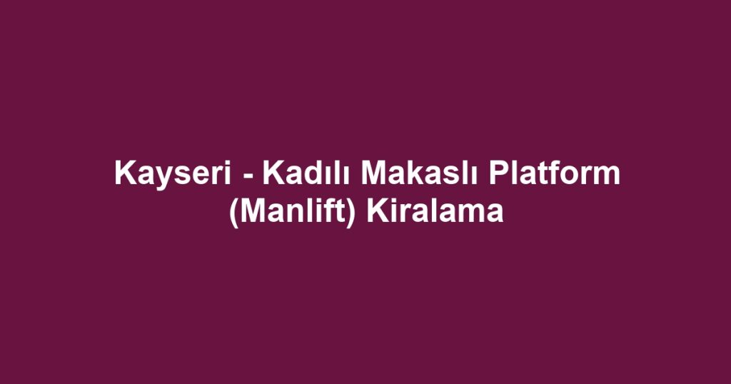 Kayseri - Kadılı Makaslı Platform (Manlift) Kiralama