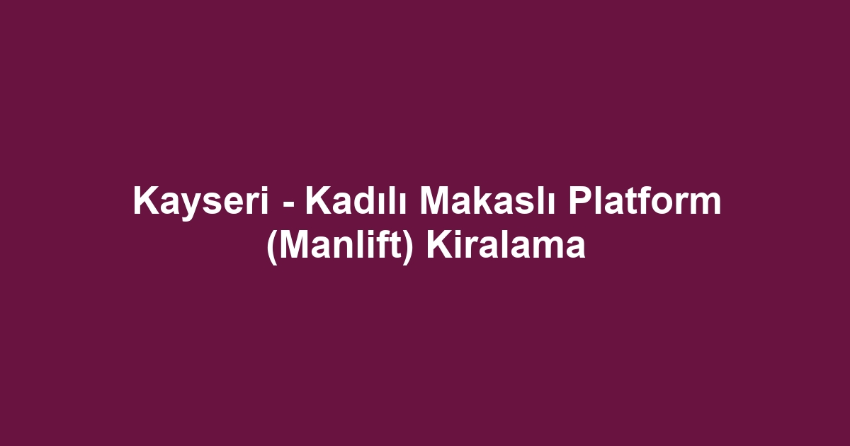 Kayseri - Kadılı Makaslı Platform (Manlift) Kiralama
