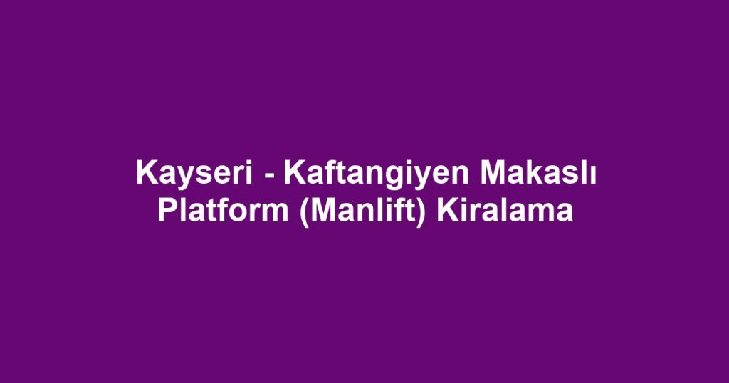 Kayseri - Kaftangiyen Makaslı Platform (Manlift) Kiralama