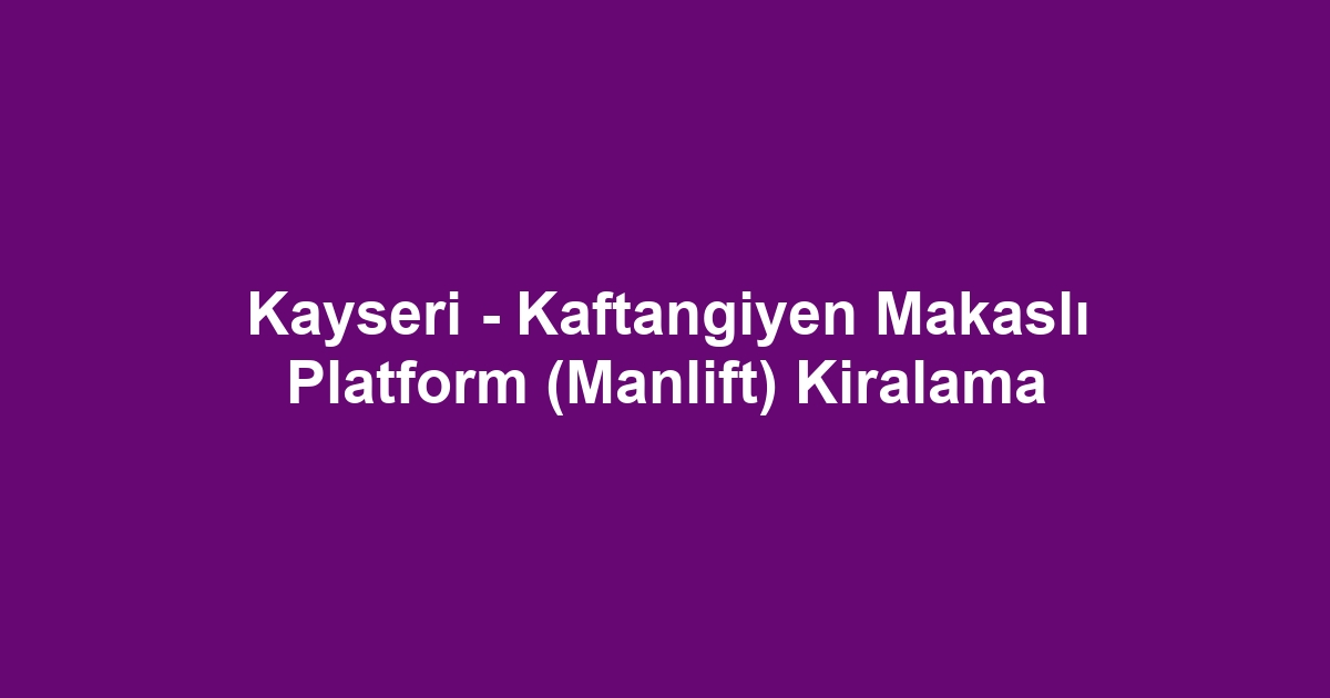 Kayseri - Kaftangiyen Makaslı Platform (Manlift) Kiralama