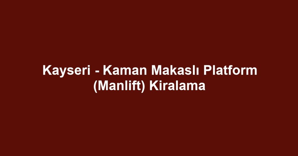 Kayseri - Kaman Makaslı Platform (Manlift) Kiralama