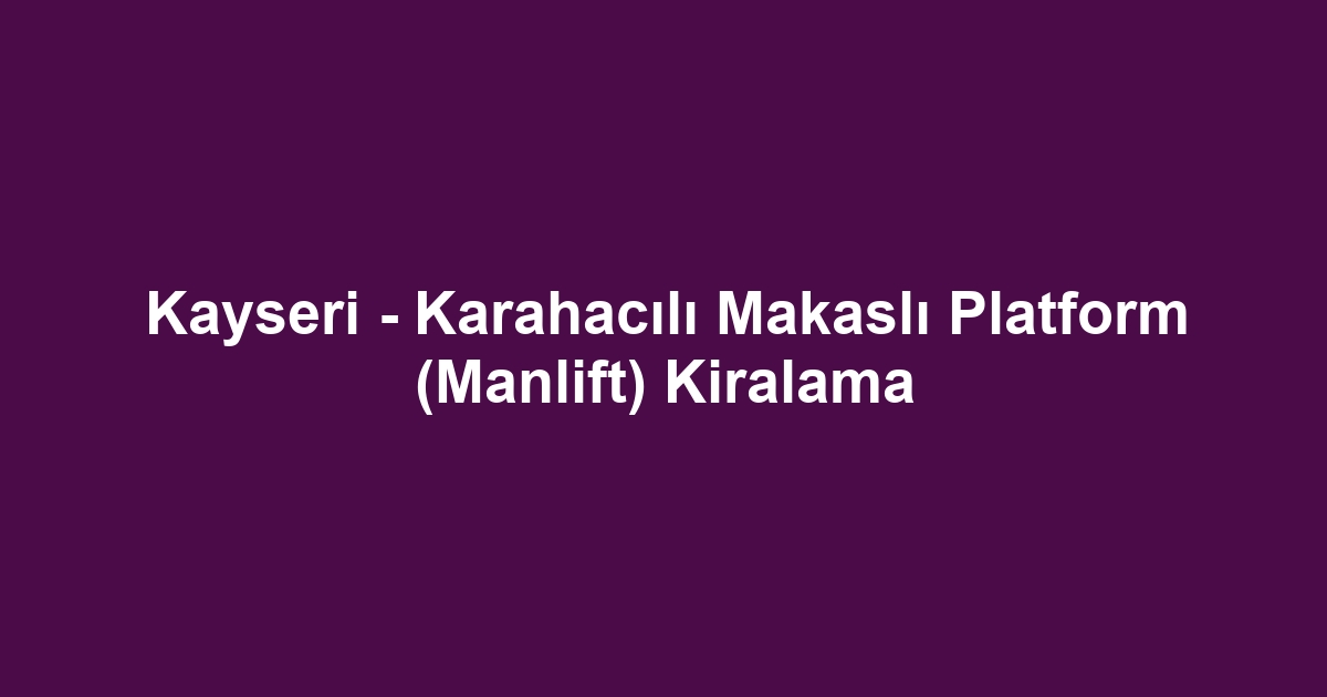 Kayseri - Karahacılı Makaslı Platform (Manlift) Kiralama