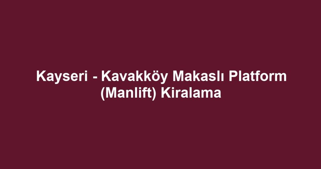 Kayseri - Kavakköy Makaslı Platform (Manlift) Kiralama