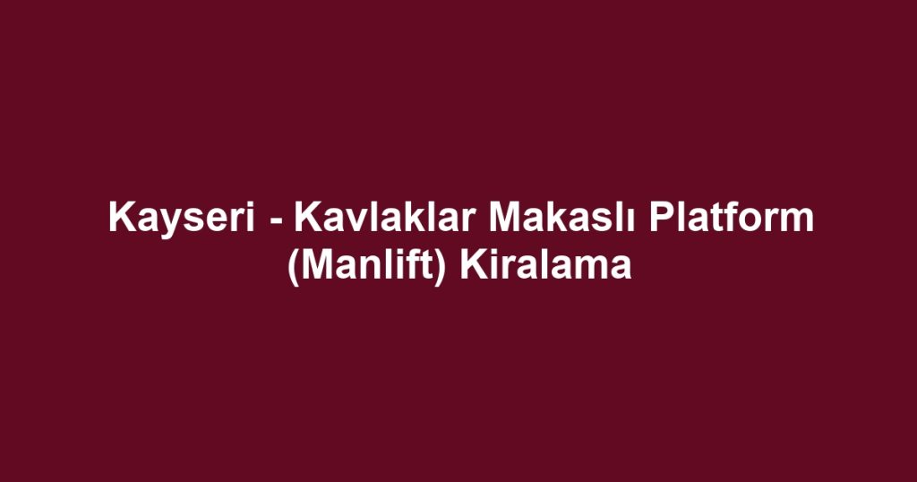 Kayseri - Kavlaklar Makaslı Platform (Manlift) Kiralama