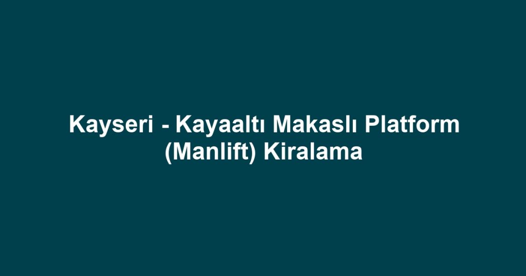 Kayseri - Kayaaltı Makaslı Platform (Manlift) Kiralama