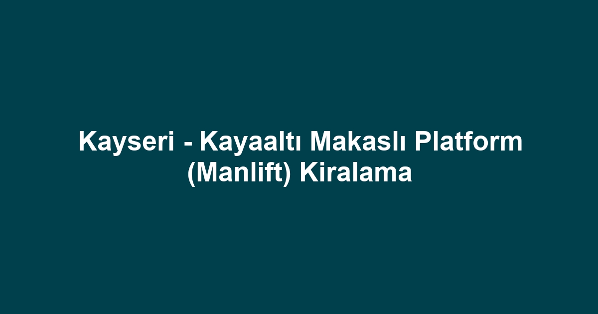 Kayseri - Kayaaltı Makaslı Platform (Manlift) Kiralama