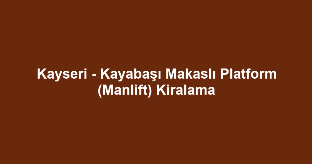 Kayseri - Kayabaşı Makaslı Platform (Manlift) Kiralama