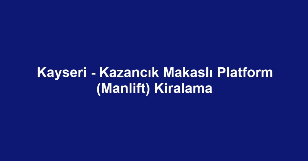 Kayseri - Kazancık Makaslı Platform (Manlift) Kiralama
