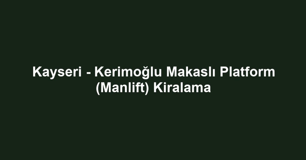 Kayseri - Kerimoğlu Makaslı Platform (Manlift) Kiralama