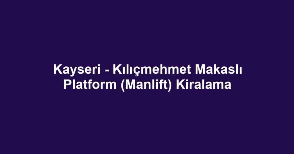 Kayseri - Kılıçmehmet Makaslı Platform (Manlift) Kiralama