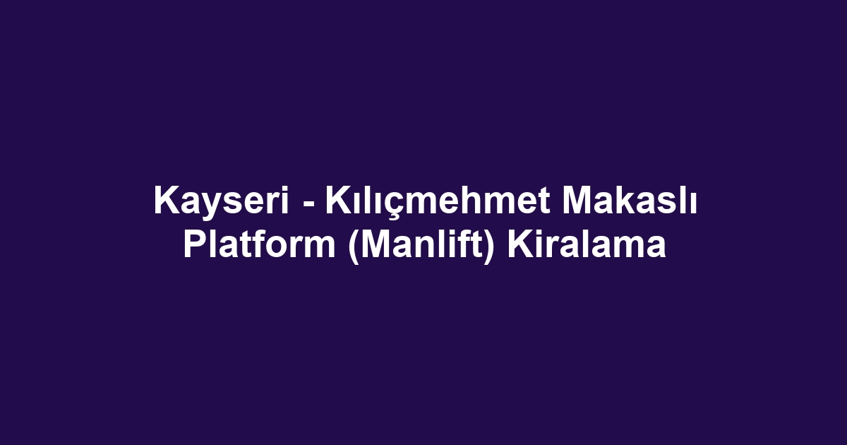 Kayseri - Kılıçmehmet Makaslı Platform (Manlift) Kiralama