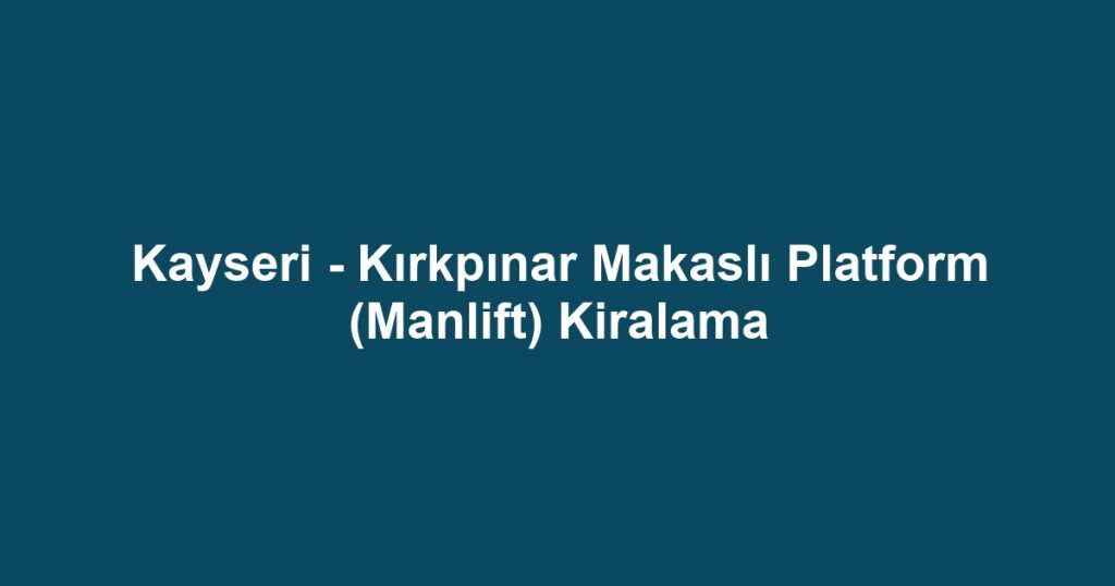 Kayseri - Kırkpınar Makaslı Platform (Manlift) Kiralama