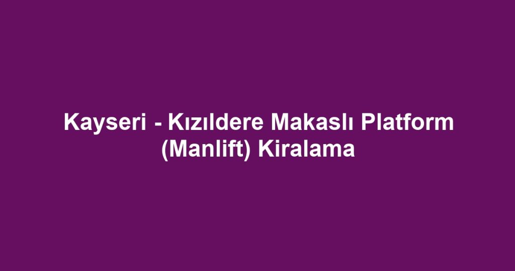 Kayseri - Kızıldere Makaslı Platform (Manlift) Kiralama