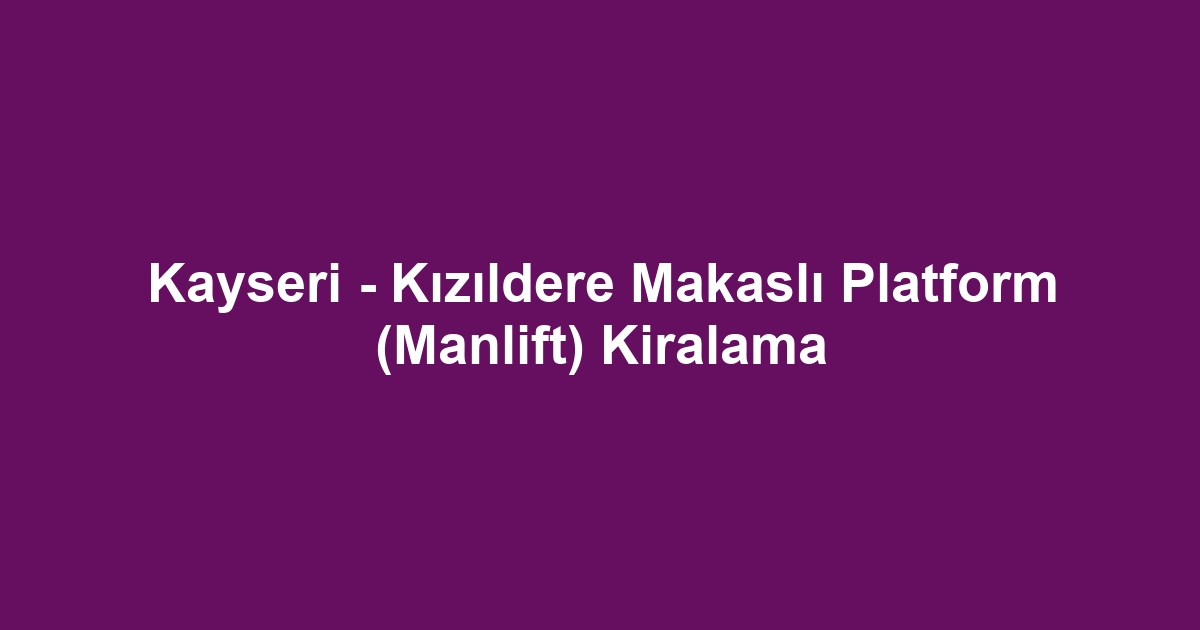Kayseri - Kızıldere Makaslı Platform (Manlift) Kiralama