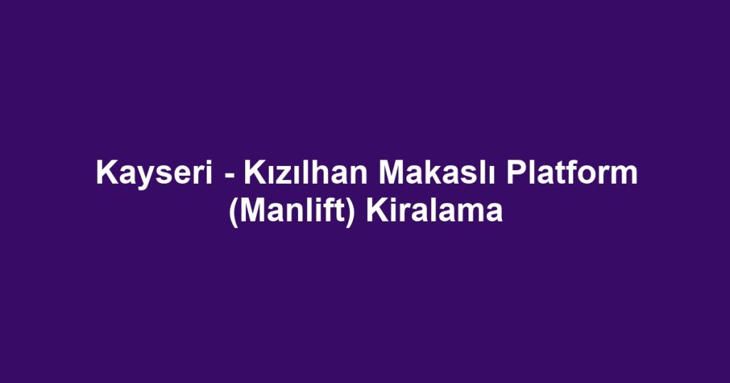 Kayseri - Kızılhan Makaslı Platform (Manlift) Kiralama